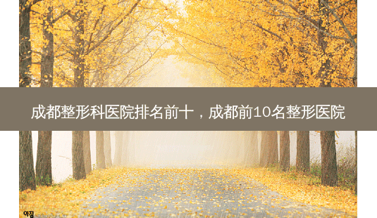 成都整形科医院排名前十,成都前10名整形医院-第1张图片-美和整形网 成都整形科医院排名前十,成都前10名整形医院-第1张图片-美和整形网
