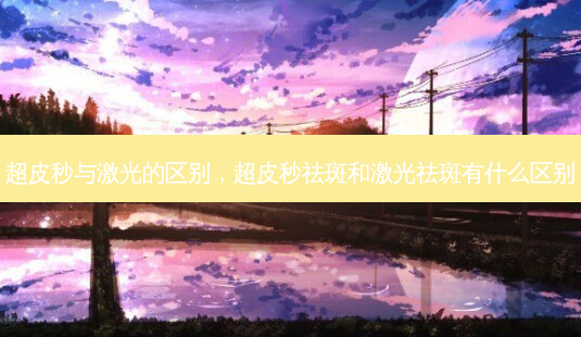 超皮秒与激光的区别,超皮秒祛斑和激光祛斑有什么区别-第1张图片-美和整形网 超皮秒与激光的区别,超皮秒祛斑和激光祛斑有什么区别-第1张图片-美和整形网