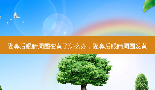 隆鼻后眼睛周围变黄了怎么办，隆鼻后眼睛周围发黄-第1张图片-美和整形网