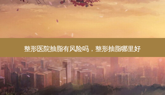 整形医院抽脂有风险吗,整形抽脂哪里好-第1张图片-美和整形网 整形医院抽脂有风险吗,整形抽脂哪里好-第1张图片-美和整形网