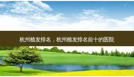 杭州植发排名,杭州植发排名前十的医院-第1张图片-美和整形网 杭州植发排名,杭州植发排名前十的医院-第1张图片-美和整形网