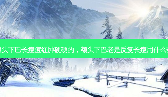 额头下巴长痘痘红肿硬硬的,额头下巴老是反复长痘用什么药-第1张图片-美和整形网 额头下巴长痘痘红肿硬硬的,额头下巴老是反复长痘用什么药-第1张图片-美和整形网