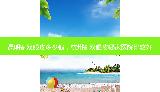 昆明割双眼皮多少钱,杭州割双眼皮哪家医院比较好-第1张图片-美和整形网 昆明割双眼皮多少钱,杭州割双眼皮哪家医院比较好-第1张图片-美和整形网