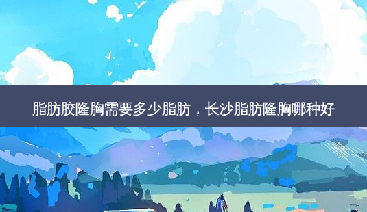 脂肪胶隆胸需要多少脂肪,长沙脂肪隆胸哪种好-第1张图片-美和整形网 脂肪胶隆胸需要多少脂肪,长沙脂肪隆胸哪种好-第1张图片-美和整形网