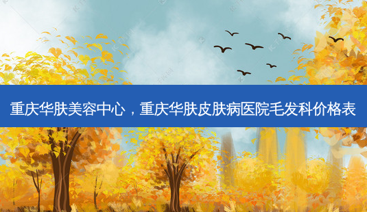 重庆华肤美容中心，重庆华肤皮肤病医院毛发科价格表-第1张图片-美和整形网