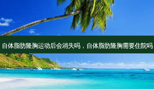 自体脂肪隆胸运动后会消失吗,自体脂肪隆胸需要住院吗-第1张图片-美和整形网 自体脂肪隆胸运动后会消失吗,自体脂肪隆胸需要住院吗-第1张图片-美和整形网
