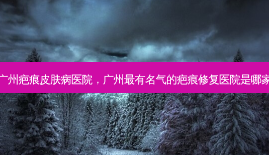 广州疤痕皮肤病医院,广州最有名气的疤痕修复医院是哪家-第1张图片-美和整形网 广州疤痕皮肤病医院,广州最有名气的疤痕修复医院是哪家-第1张图片-美和整形网