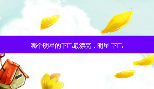 哪个明星的下巴最漂亮，明星 下巴-第1张图片-美和整形网