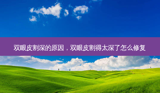 双眼皮割深的原因,双眼皮割得太深了怎么修复-第1张图片-美和整形网 双眼皮割深的原因,双眼皮割得太深了怎么修复-第1张图片-美和整形网