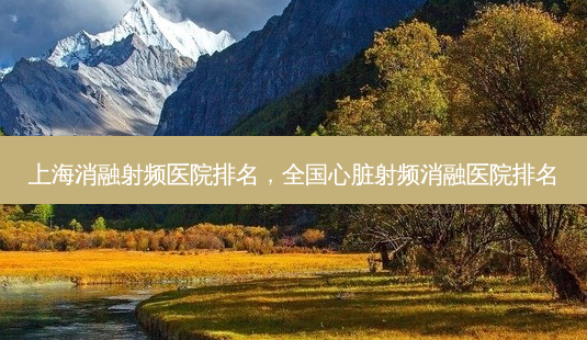 上海消融射频医院排名,全国心脏射频消融医院排名-第1张图片-美和整形网 上海消融射频医院排名,全国心脏射频消融医院排名-第1张图片-美和整形网