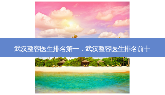 武汉整容医生排名第一，武汉整容医生排名前十-第1张图片-美和整形网