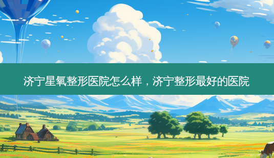 济宁星氧整形医院怎么样,济宁整形最好的医院-第1张图片-美和整形网 济宁星氧整形医院怎么样,济宁整形最好的医院-第1张图片-美和整形网