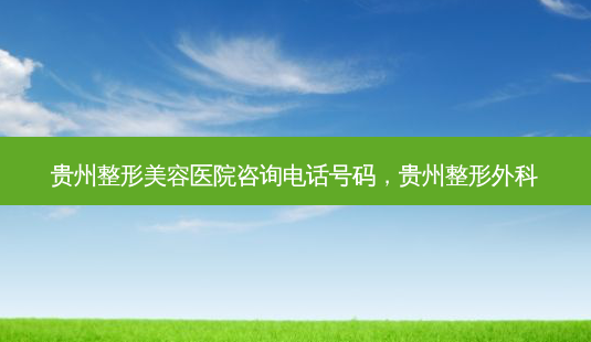 贵州整形美容医院咨询电话号码,贵州整形外科-第1张图片-美和整形网 贵州整形美容医院咨询电话号码,贵州整形外科-第1张图片-美和整形网