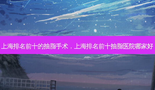 上海排名前十的抽脂手术,上海排名前十抽脂医院哪家好-第1张图片-美和整形网 上海排名前十的抽脂手术,上海排名前十抽脂医院哪家好-第1张图片-美和整形网