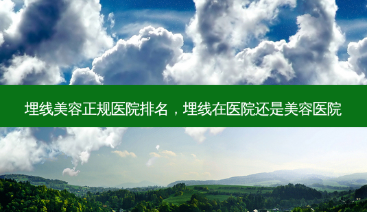 埋线美容正规医院排名,埋线在医院还是美容医院-第1张图片-美和整形网 埋线美容正规医院排名,埋线在医院还是美容医院-第1张图片-美和整形网