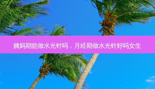 姨妈期能做水光针吗,月经期做水光针好吗女生-第1张图片-美和整形网 姨妈期能做水光针吗,月经期做水光针好吗女生-第1张图片-美和整形网