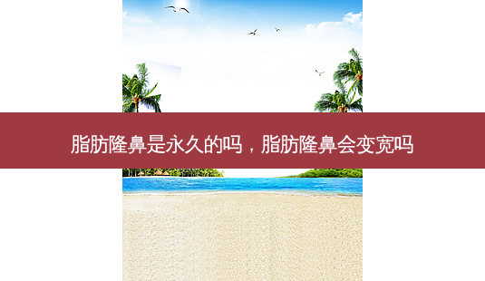 脂肪隆鼻是永久的吗，脂肪隆鼻会变宽吗-第1张图片-美和整形网