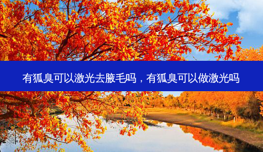 有狐臭可以激光去腋毛吗，有狐臭可以做激光吗-第1张图片-美和整形网