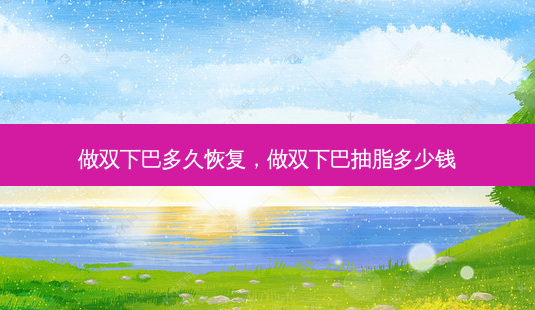 做双下巴多久恢复,做双下巴抽脂多少钱-第1张图片-美和整形网 做双下巴多久恢复,做双下巴抽脂多少钱-第1张图片-美和整形网