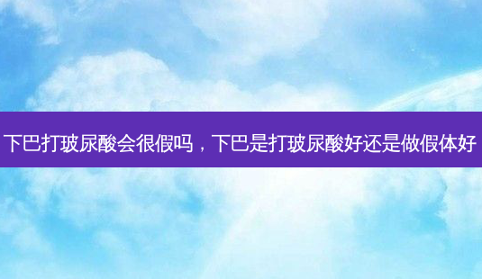 下巴打玻尿酸会很假吗,下巴是打玻尿酸好还是做假体好-第1张图片-美和整形网 下巴打玻尿酸会很假吗,下巴是打玻尿酸好还是做假体好-第1张图片-美和整形网