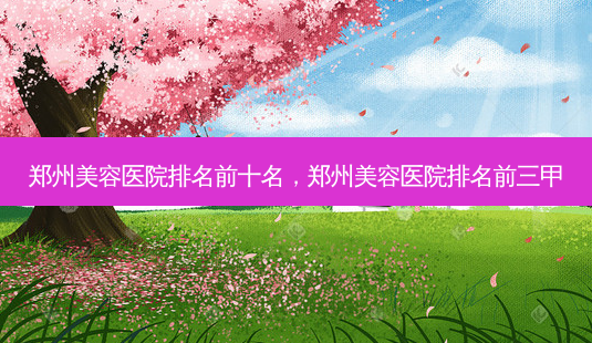 郑州美容医院排名前十名,郑州美容医院排名前三甲-第1张图片-美和整形网 郑州美容医院排名前十名,郑州美容医院排名前三甲-第1张图片-美和整形网