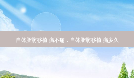 自体脂肪移植 痛不痛,自体脂肪移植 痛多久-第1张图片-美和整形网 自体脂肪移植 痛不痛,自体脂肪移植 痛多久-第1张图片-美和整形网