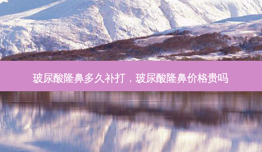 玻尿酸隆鼻多久补打,玻尿酸隆鼻价格贵吗-第1张图片-美和整形网 玻尿酸隆鼻多久补打,玻尿酸隆鼻价格贵吗-第1张图片-美和整形网