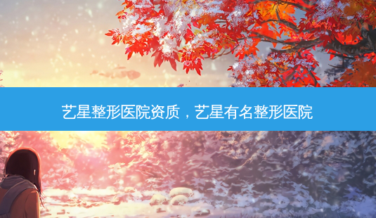 艺星整形医院资质,艺星有名整形医院-第1张图片-美和整形网 艺星整形医院资质,艺星有名整形医院-第1张图片-美和整形网