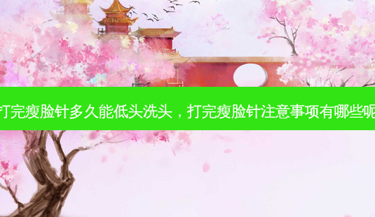 打完瘦脸针多久能低头洗头,打完瘦脸针注意事项有哪些呢-第1张图片-美和整形网 打完瘦脸针多久能低头洗头,打完瘦脸针注意事项有哪些呢-第1张图片-美和整形网
