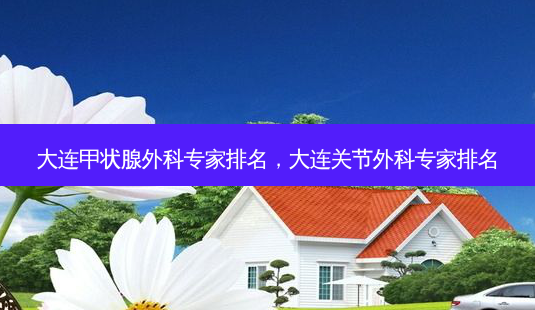 大连甲状腺外科专家排名,大连关节外科专家排名-第1张图片-美和整形网 大连甲状腺外科专家排名,大连关节外科专家排名-第1张图片-美和整形网