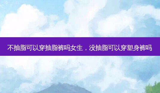 不抽脂可以穿抽脂裤吗女生,没抽脂可以穿塑身裤吗-第1张图片-美和整形网 不抽脂可以穿抽脂裤吗女生,没抽脂可以穿塑身裤吗-第1张图片-美和整形网