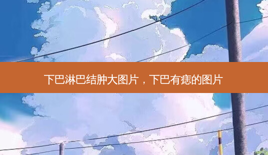 下巴淋巴结肿大图片,下巴有痣的图片-第1张图片-美和整形网 下巴淋巴结肿大图片,下巴有痣的图片-第1张图片-美和整形网