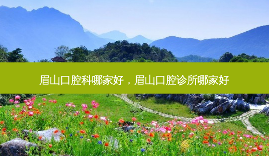 眉山口腔科哪家好,眉山口腔诊所哪家好-第1张图片-美和整形网 眉山口腔科哪家好,眉山口腔诊所哪家好-第1张图片-美和整形网