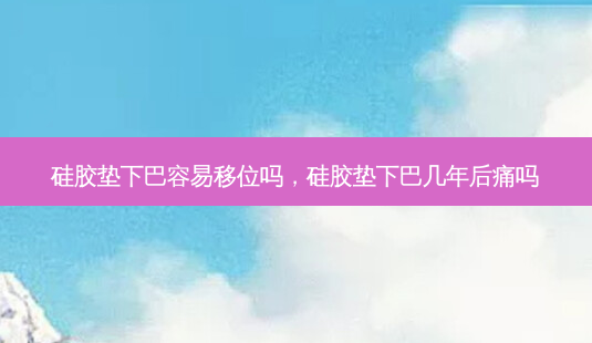 硅胶垫下巴容易移位吗,硅胶垫下巴几年后痛吗-第1张图片-美和整形网 硅胶垫下巴容易移位吗,硅胶垫下巴几年后痛吗-第1张图片-美和整形网