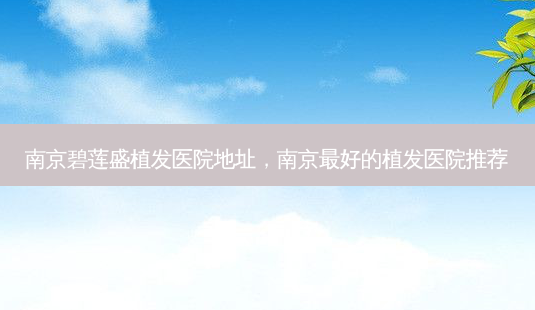 南京碧莲盛植发医院地址,南京最好的植发医院推荐-第1张图片-美和整形网 南京碧莲盛植发医院地址,南京最好的植发医院推荐-第1张图片-美和整形网
