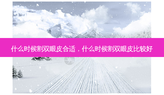 什么时候割双眼皮合适，什么时候割双眼皮比较好-第1张图片-美和整形网