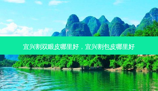 宜兴割双眼皮哪里好,宜兴割包皮哪里好-第1张图片-美和整形网 宜兴割双眼皮哪里好,宜兴割包皮哪里好-第1张图片-美和整形网