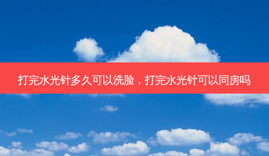打完水光针多久可以洗脸,打完水光针可以同房吗-第1张图片-美和整形网 打完水光针多久可以洗脸,打完水光针可以同房吗-第1张图片-美和整形网
