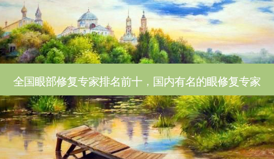 全国眼部修复专家排名前十,国内有名的眼修复专家-第1张图片-美和整形网 全国眼部修复专家排名前十,国内有名的眼修复专家-第1张图片-美和整形网
