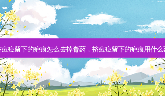 挤痘痘留下的疤痕怎么去掉膏药，挤痘痘留下的疤痕用什么药-第1张图片-美和整形网